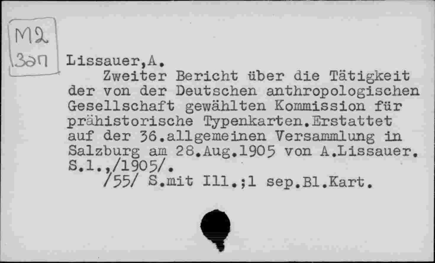 ﻿Lissauer,A.
Zweiter Bericht über die Tätigkeit der von der Deutschen anthropologischen Gesellschaft gewählten Kommission für prähistorische Typenkarten.Erstattet auf der 36.allgemeinen Versammlung in Salzburg am 28.Aug,1905 von A.Lissauer. S.l.,/1905/.
/55/ S.mit Ill.;l sep.Bl.Kart.